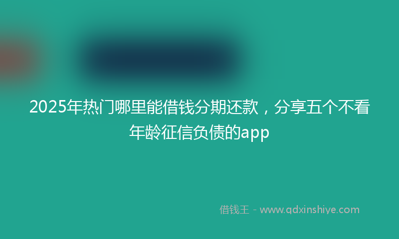 2025年热门哪里能借钱分期还款，分享五个不看年龄征信负债的app