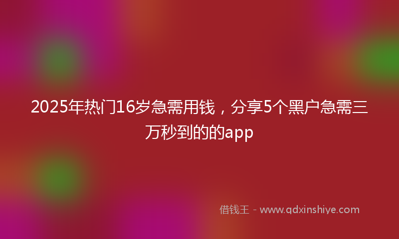 2025年热门16岁急需用钱，分享5个黑户急需三万秒到的的app
