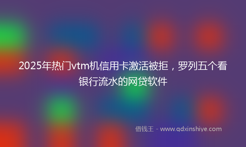 2025年热门vtm机信用卡激活被拒，罗列五个看银行流水的网贷软件