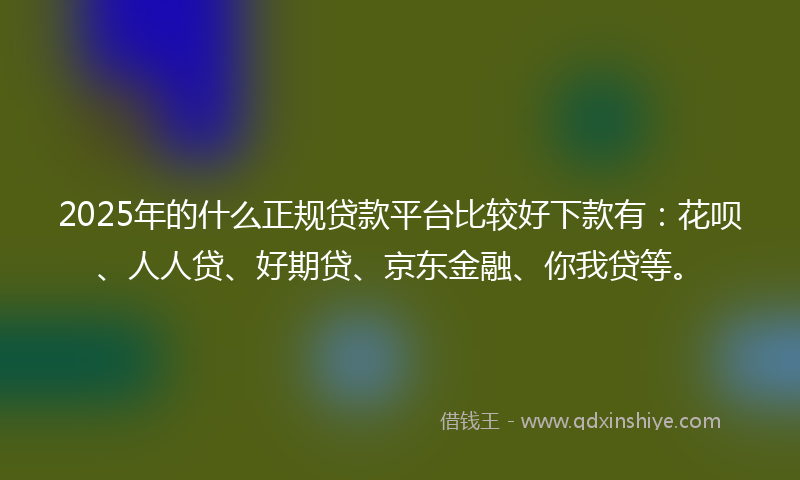 2025年的什么正规贷款平台比较好下款有：花呗、人人贷、好期贷、京东金融、你我贷等。