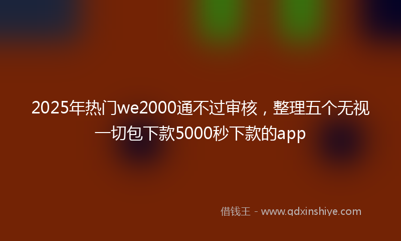 2025年热门we2000通不过审核，整理五个无视一切包下款5000秒下款的app