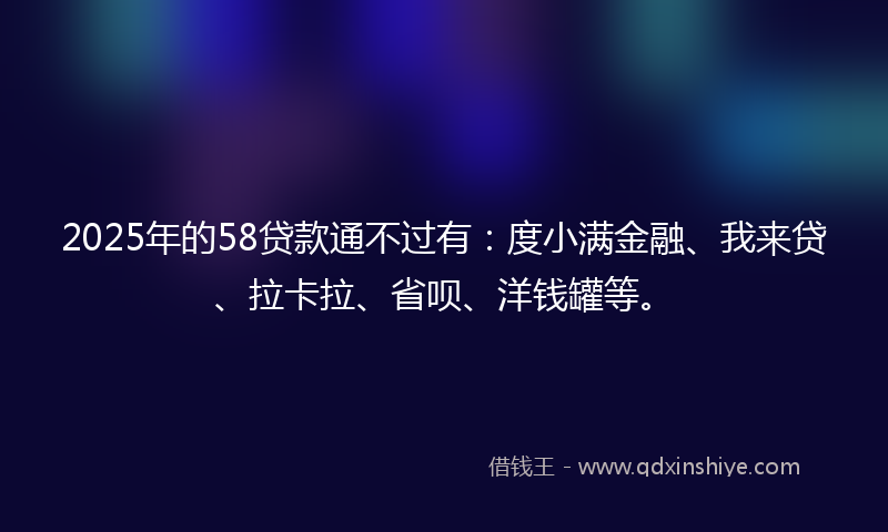 2025年的58贷款通不过有：度小满金融、我来贷、拉卡拉、省呗、洋钱罐等。