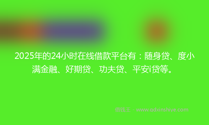 2025年的24小时在线借款平台有：随身贷、度小满金融、好期贷、功夫贷、平安i贷等。