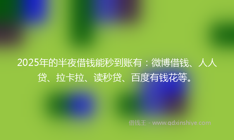 2025年的半夜借钱能秒到账有：微博借钱、人人贷、拉卡拉、读秒贷、百度有钱花等。