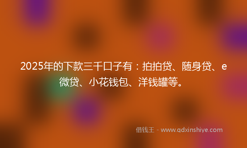 2025年的下款三千口子有：拍拍贷、随身贷、e微贷、小花钱包、洋钱罐等。