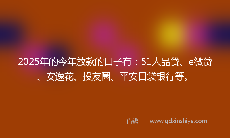 2025年的今年放款的口子有：51人品贷、e微贷、安逸花、投友圈、平安口袋银行等。