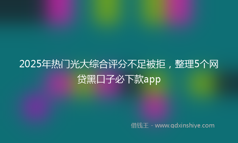 2025年热门光大综合评分不足被拒，整理5个网贷黑口子必下款app