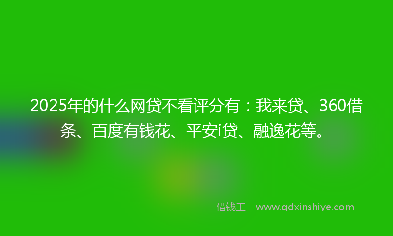2025年的什么网贷不看评分有：我来贷、360借条、百度有钱花、平安i贷、融逸花等。