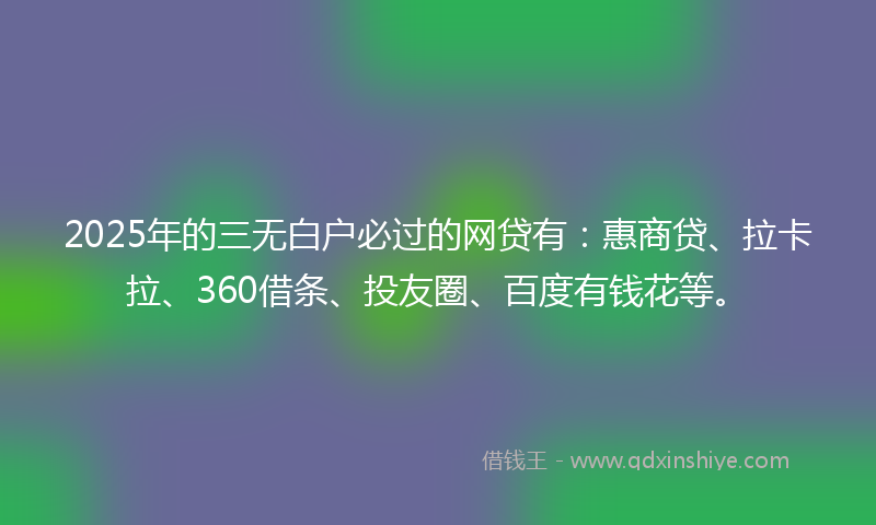 2025年的三无白户必过的网贷有：惠商贷、拉卡拉、360借条、投友圈、百度有钱花等。