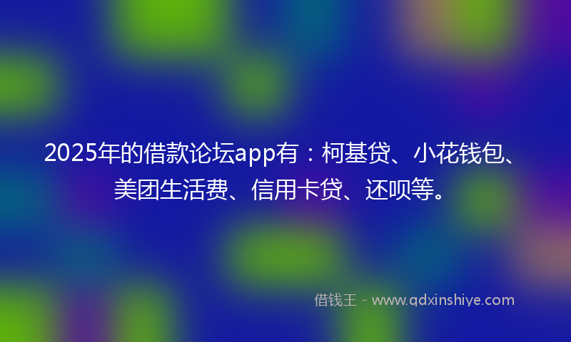2025年的借款论坛app有：柯基贷、小花钱包、美团生活费、信用卡贷、还呗等。