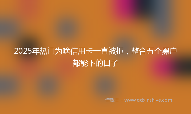 2025年热门为啥信用卡一直被拒，整合五个黑户都能下的口子