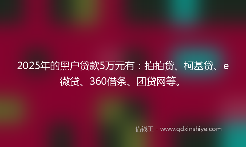 2025年的黑户贷款5万元有：拍拍贷、柯基贷、e微贷、360借条、团贷网等。