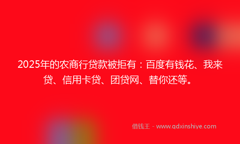2025年的农商行贷款被拒有：百度有钱花、我来贷、信用卡贷、团贷网、替你还等。