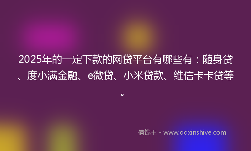2025年的一定下款的网贷平台有哪些有：随身贷、度小满金融、e微贷、小米贷款、维信卡卡贷等。