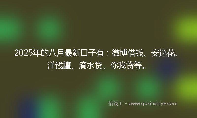 2025年的八月最新口子有：微博借钱、安逸花、洋钱罐、滴水贷、你我贷等。