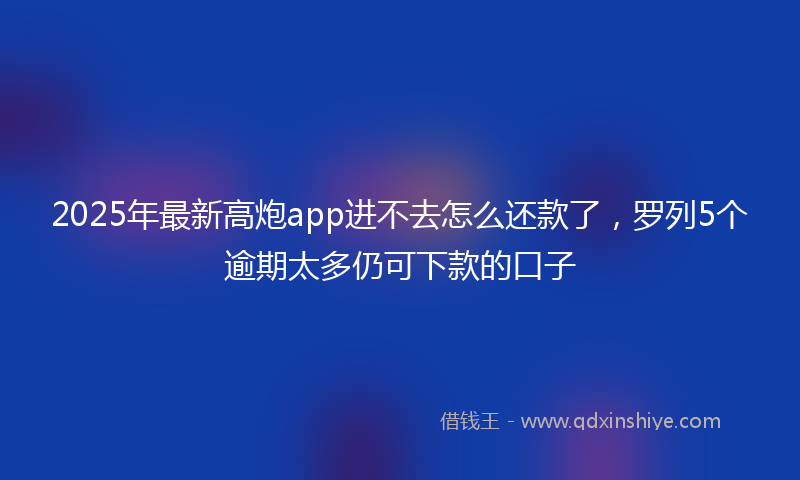 2025年最新高炮app进不去怎么还款了，罗列5个逾期太多仍可下款的口子