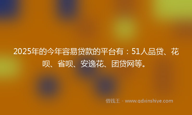 2025年的今年容易贷款的平台有：51人品贷、花呗、省呗、安逸花、团贷网等。