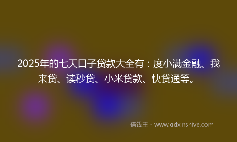 2025年的七天口子贷款大全有：度小满金融、我来贷、读秒贷、小米贷款、快贷通等。