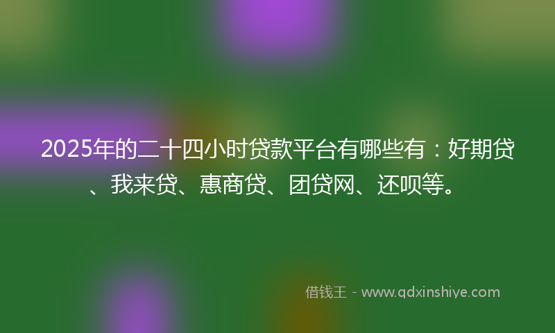 2025年的二十四小时贷款平台有哪些有：好期贷、我来贷、惠商贷、团贷网、还呗等。