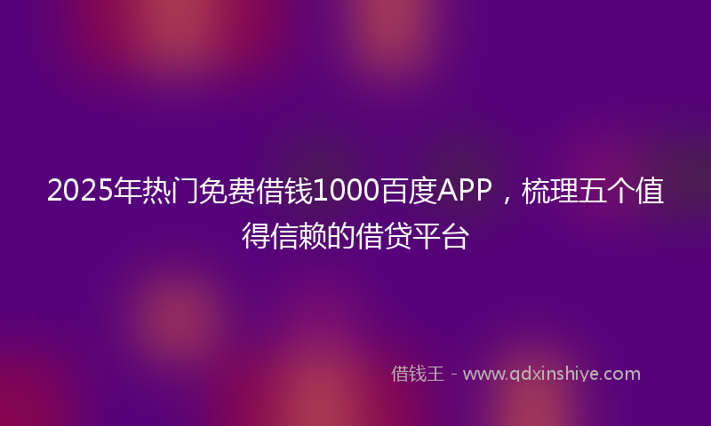 2025年热门免费借钱1000百度APP，梳理五个值得信赖的借贷平台