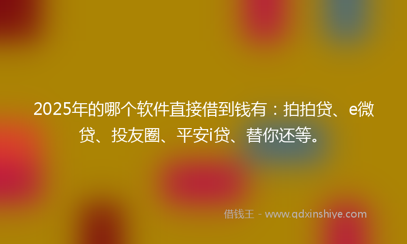 2025年的哪个软件直接借到钱有：拍拍贷、e微贷、投友圈、平安i贷、替你还等。