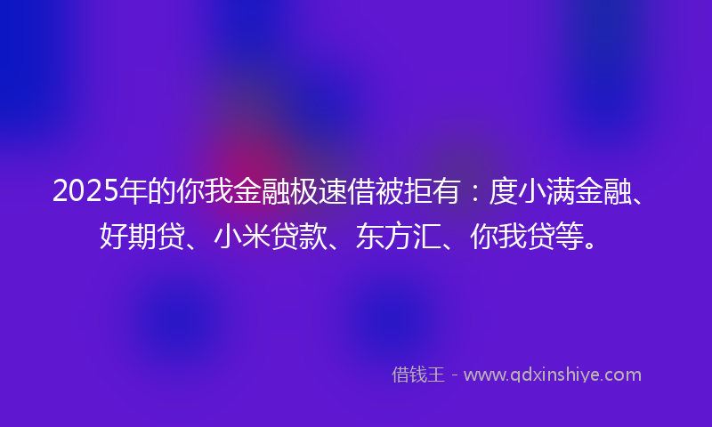 2025年的你我金融极速借被拒有:度小满金融、好期贷、小米贷款、东方汇、你我贷等。