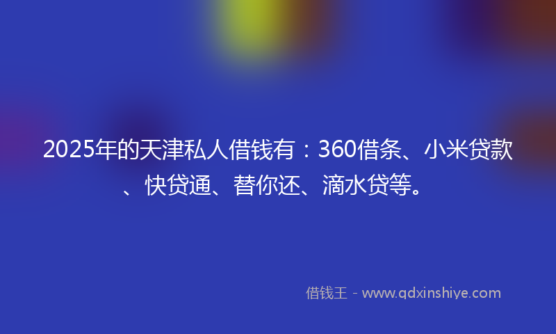 2025年的天津私人借钱有：360借条、小米贷款、快贷通、替你还、滴水贷等。
