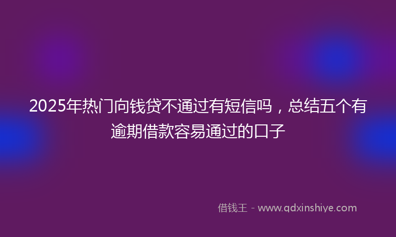2025年热门向钱贷不通过有短信吗，总结五个有逾期借款容易通过的口子
