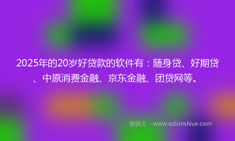 2025年的20岁好贷款的软件有：随身贷、好期贷、中原消费金融、京东金融、团贷网等。