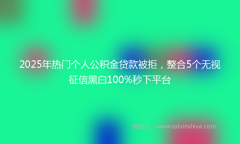 2025年热门个人公积金贷款被拒，整合5个无视征信黑白100%秒下平台