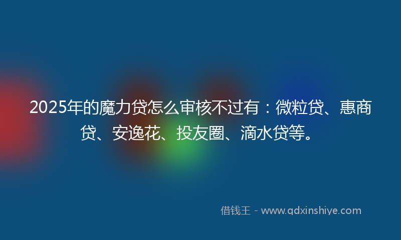2025年的魔力贷怎么审核不过有：微粒贷、惠商贷、安逸花、投友圈、滴水贷等。