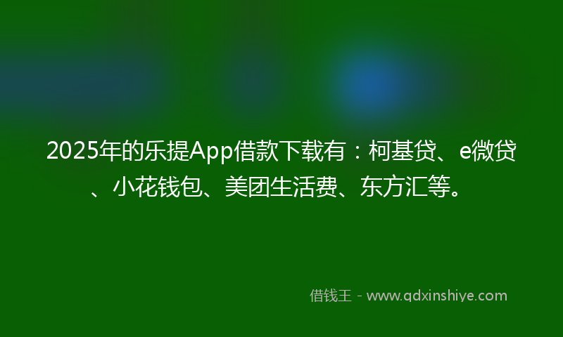 2025年的乐提App借款下载有：柯基贷、e微贷、小花钱包、美团生活费、东方汇等。