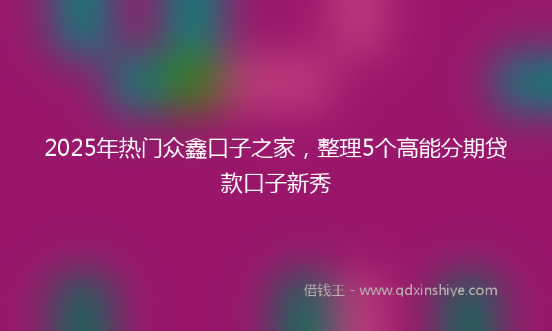 2025年热门众鑫口子之家，整理5个高能分期贷款口子新秀