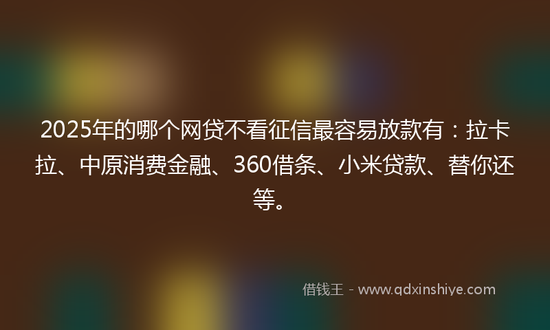 2025年的哪个网贷不看征信最容易放款有：拉卡拉、中原消费金融、360借条、小米贷款、替你还等。