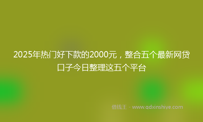 2025年热门好下款的2000元，整合五个最新网贷口子今日整理这五个平台