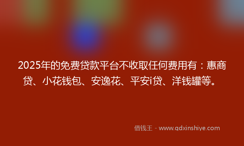 2025年的免费贷款平台不收取任何费用有：惠商贷、小花钱包、安逸花、平安i贷、洋钱罐等。