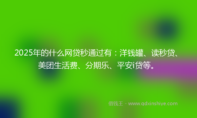 2025年的什么网贷秒通过有：洋钱罐、读秒贷、美团生活费、分期乐、平安i贷等。
