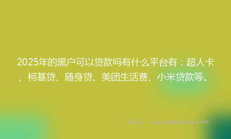 2025年的黑户可以贷款吗有什么平台有：超人卡、柯基贷、随身贷、美团生活费、小米贷款等。
