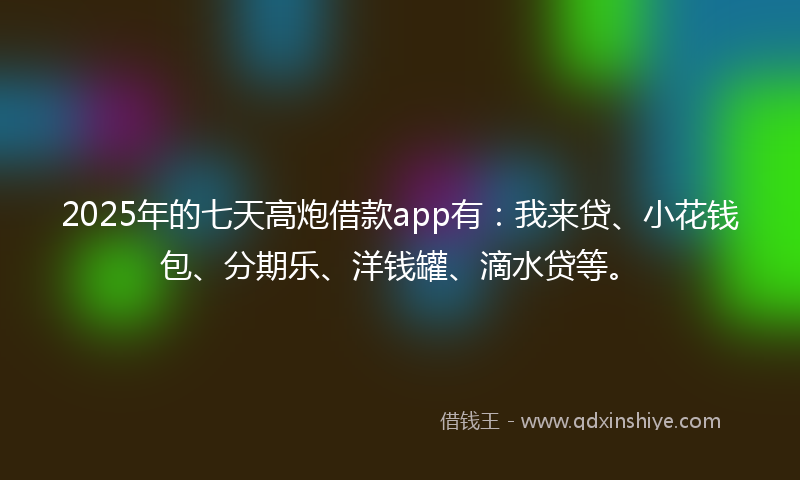 2025年的七天高炮借款app有：我来贷、小花钱包、分期乐、洋钱罐、滴水贷等。