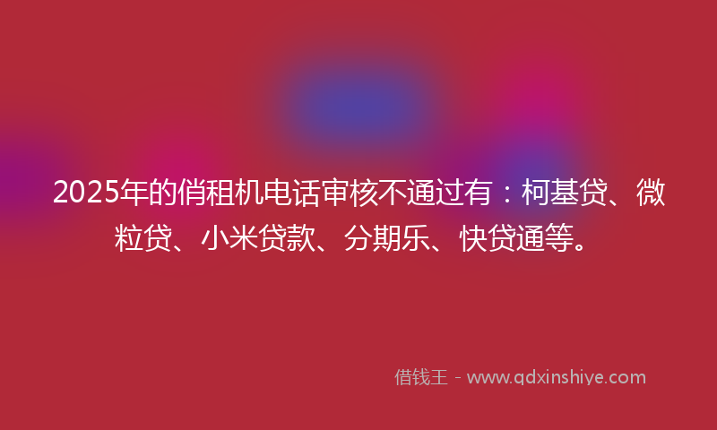 2025年的俏租机电话审核不通过有：柯基贷、微粒贷、小米贷款、分期乐、快贷通等。