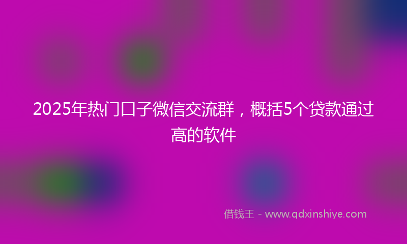 2025年热门口子微信交流群，概括5个贷款通过高的软件