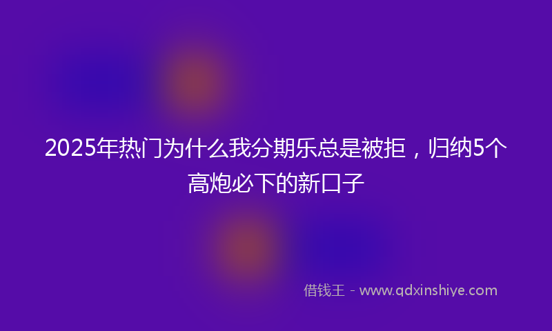 2025年热门为什么我分期乐总是被拒，归纳5个高炮必下的新口子