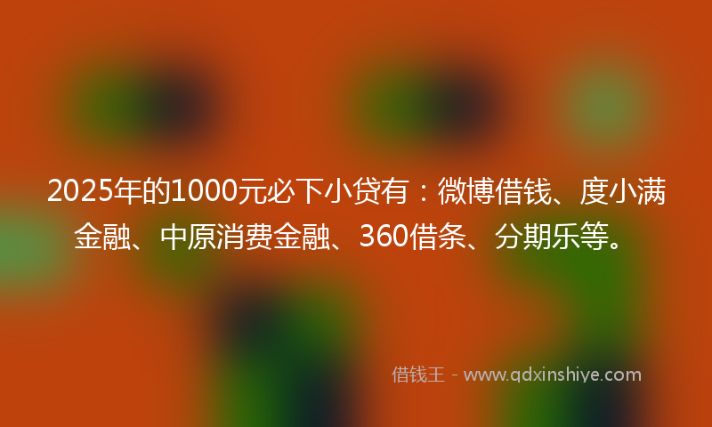 2025年的1000元必下小贷有：微博借钱、度小满金融、中原消费金融、360借条、分期乐等。