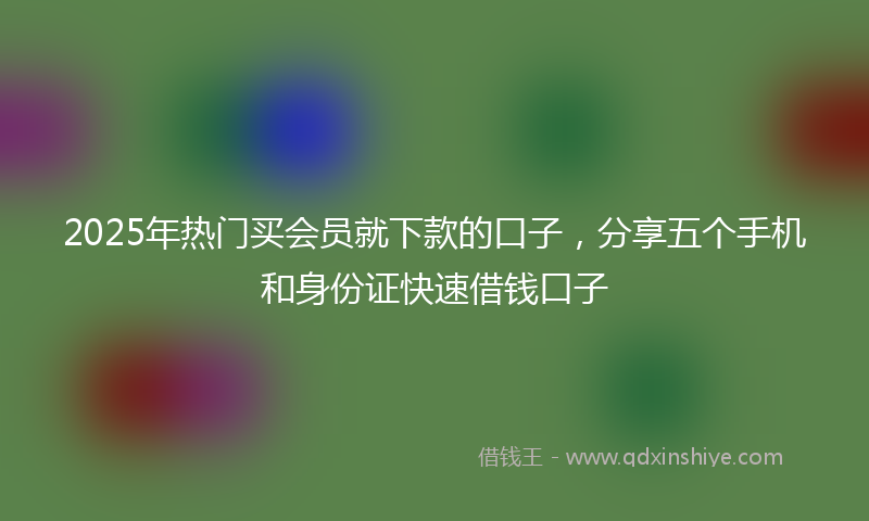 2025年热门买会员就下款的口子，分享五个手机和身份证快速借钱口子