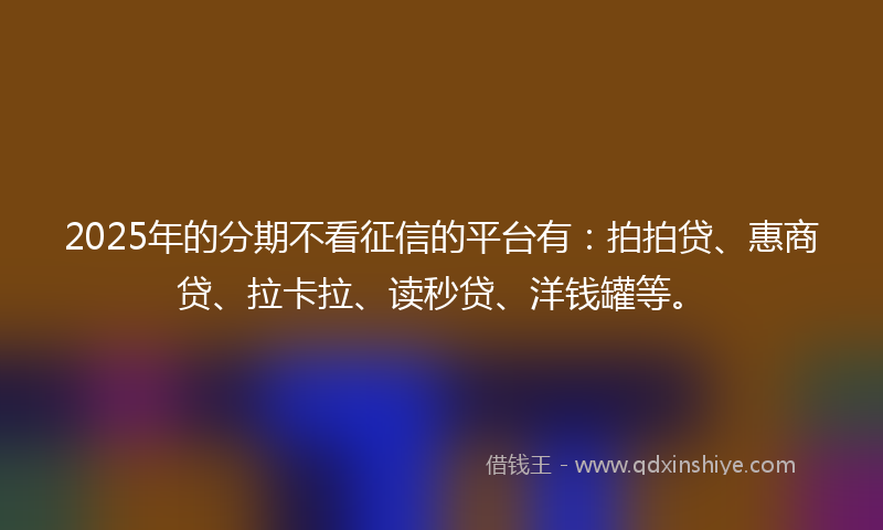 2025年的分期不看征信的平台有：拍拍贷、惠商贷、拉卡拉、读秒贷、洋钱罐等。