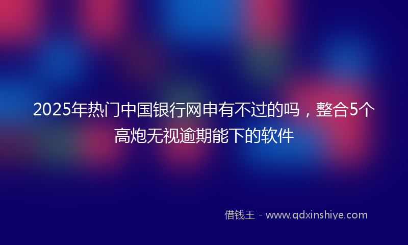 2025年热门中国银行网申有不过的吗，整合5个高炮无视逾期能下的软件