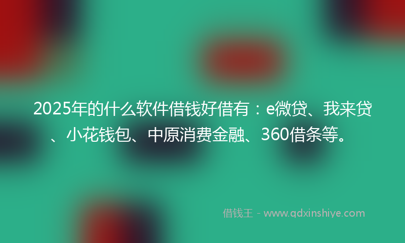 2025年的什么软件借钱好借有：e微贷、我来贷、小花钱包、中原消费金融、360借条等。