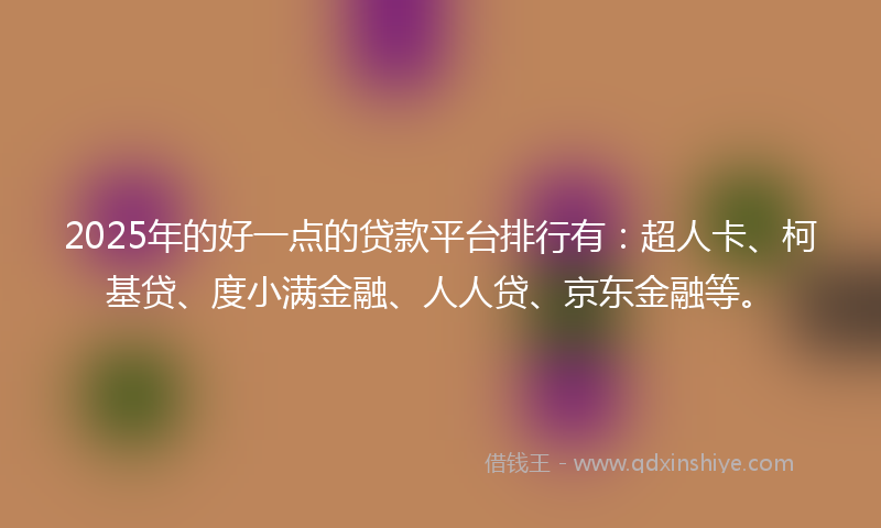 2025年的好一点的贷款平台排行有：超人卡、柯基贷、度小满金融、人人贷、京东金融等。