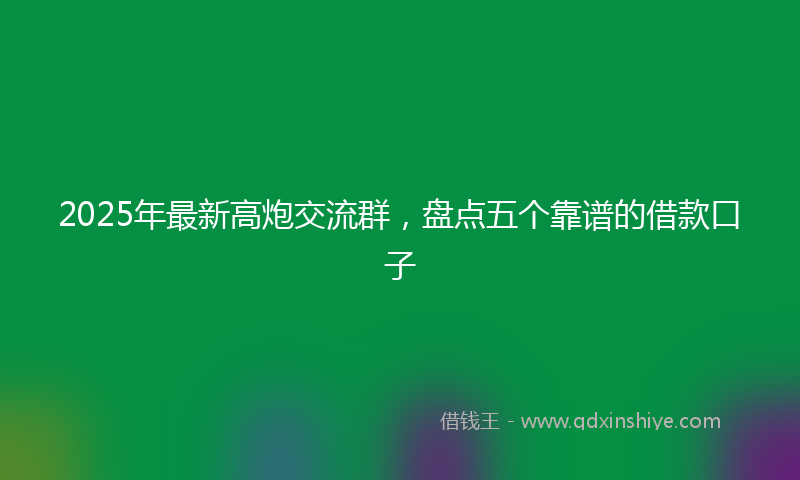 2025年最新高炮交流群，盘点五个靠谱的借款口子
