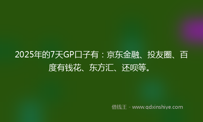 2025年的7天GP口子有：京东金融、投友圈、百度有钱花、东方汇、还呗等。